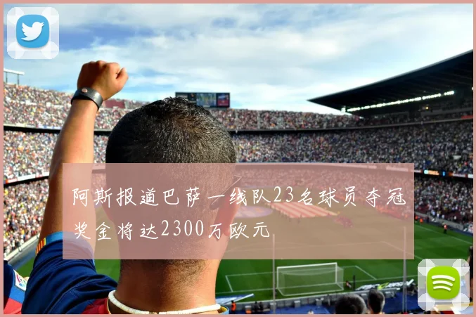 阿斯报道巴萨一线队23名球员夺冠奖金将达2300万欧元