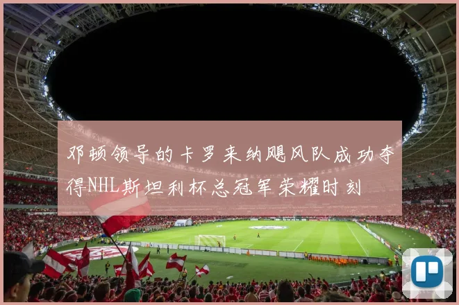 邓顿领导的卡罗来纳飓风队成功夺得NHL斯坦利杯总冠军荣耀时刻