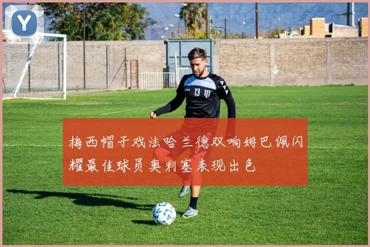 梅西帽子戏法哈兰德双响姆巴佩闪耀最佳球员奥利塞表现出色