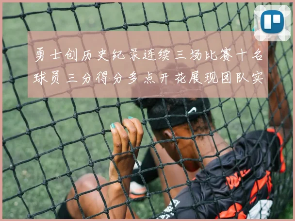 勇士创历史纪录连续三场比赛十名球员三分得分多点开花展现团队实力