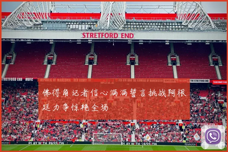 佛得角记者信心满满誓言挑战阿根廷力争惊艳全场