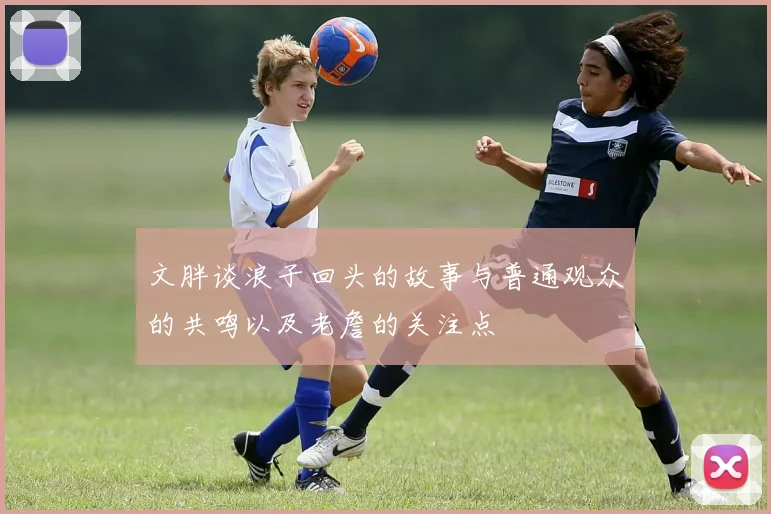 文胖谈浪子回头的故事与普通观众的共鸣以及老詹的关注点