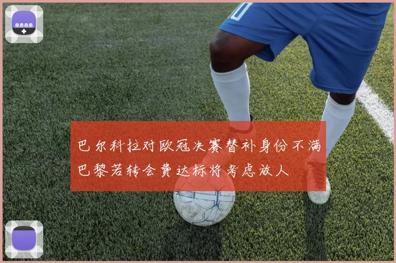巴尔科拉对欧冠决赛替补身份不满巴黎若转会费达标将考虑放人