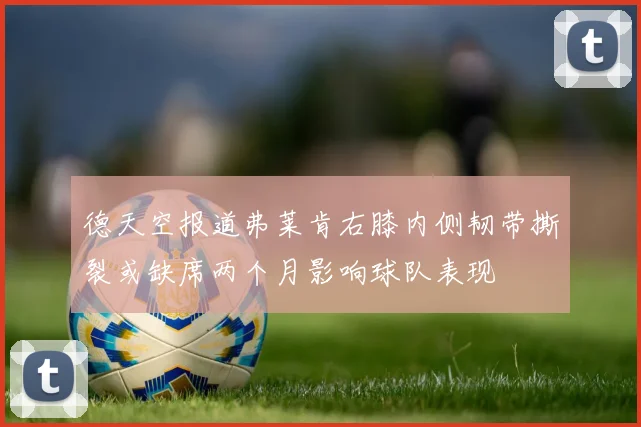德天空报道弗莱肯右膝内侧韧带撕裂或缺席两个月影响球队表现