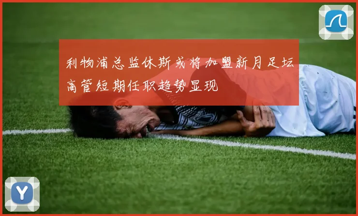 利物浦总监休斯或将加盟新月足坛高管短期任职趋势显现