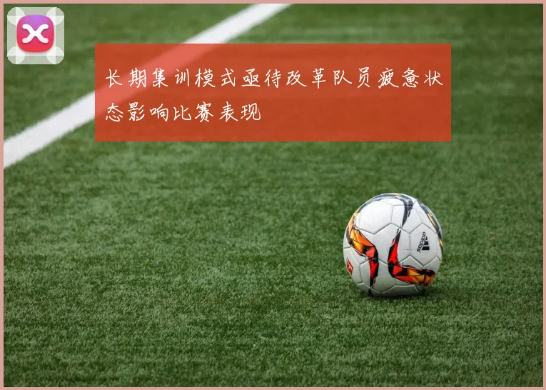 长期集训模式亟待改革队员疲惫状态影响比赛表现