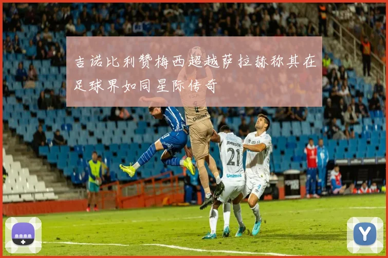 吉诺比利赞梅西超越萨拉赫称其在足球界如同星际传奇