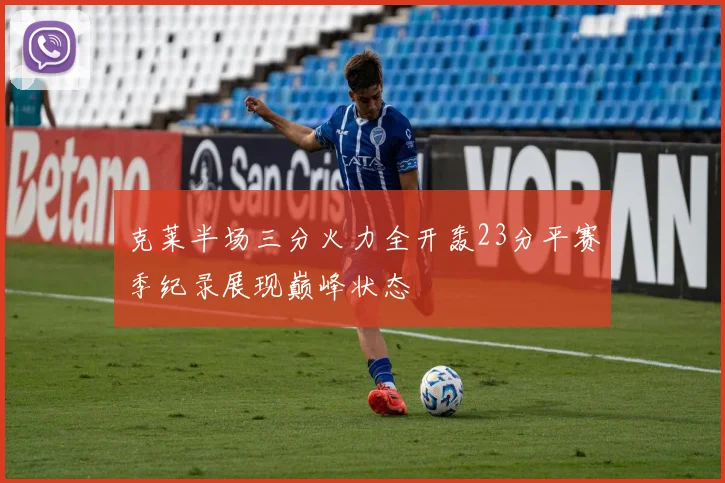 克莱半场三分火力全开轰23分平赛季纪录展现巅峰状态