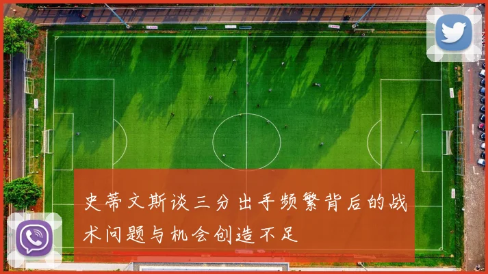 史蒂文斯谈三分出手频繁背后的战术问题与机会创造不足