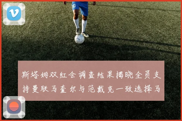 斯塔姆双红会调查结果揭晓全员支持曼联马奎尔与范戴克一致选择马奎尔