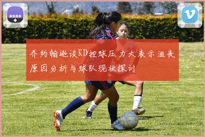 乔约翰逊谈KD控球压力大表示沮丧原因分析与球队现状探讨