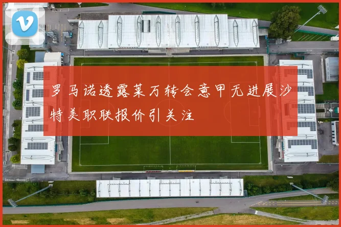 罗马诺透露莱万转会意甲无进展沙特美职联报价引关注