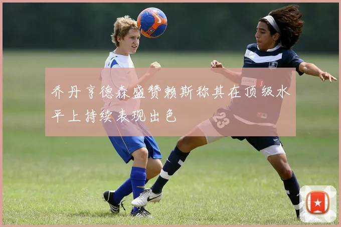 乔丹亨德森盛赞赖斯称其在顶级水平上持续表现出色