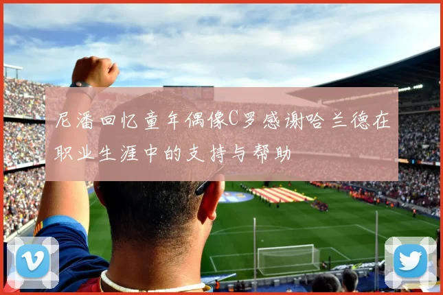 尼潘回忆童年偶像C罗感谢哈兰德在职业生涯中的支持与帮助