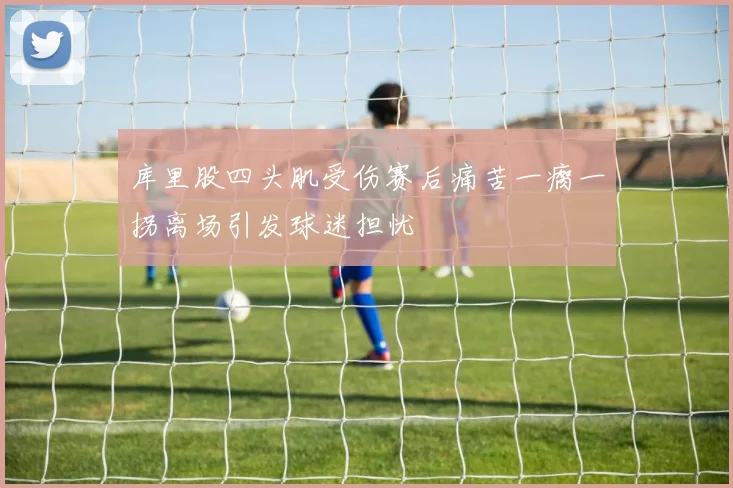 库里股四头肌受伤赛后痛苦一瘸一拐离场引发球迷担忧