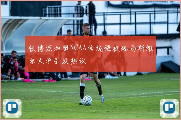 张博源加盟NCAA传统强校路易斯维尔大学引发热议
