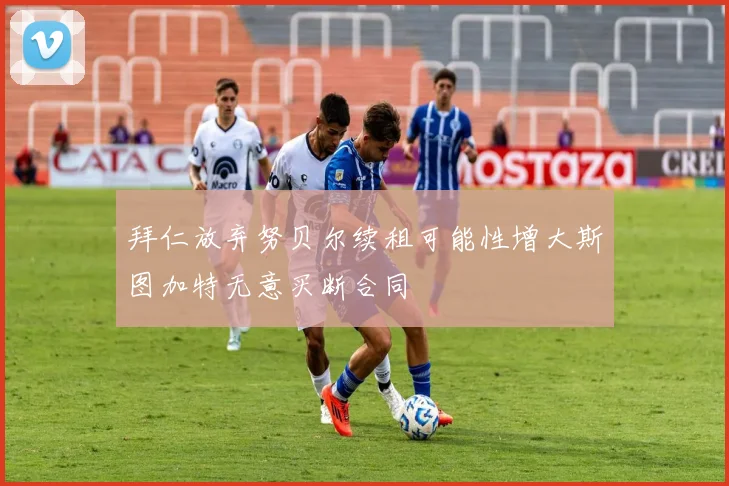 拜仁放弃努贝尔续租可能性增大斯图加特无意买断合同