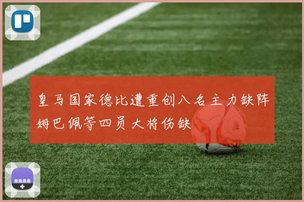 皇马国家德比遭重创八名主力缺阵姆巴佩等四员大将伤缺