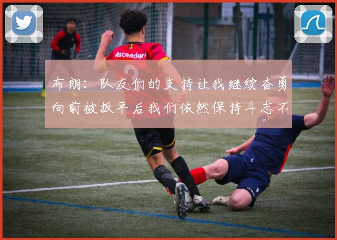 布朗：队友们的支持让我继续奋勇向前被扳平后我们依然保持斗志不言放弃