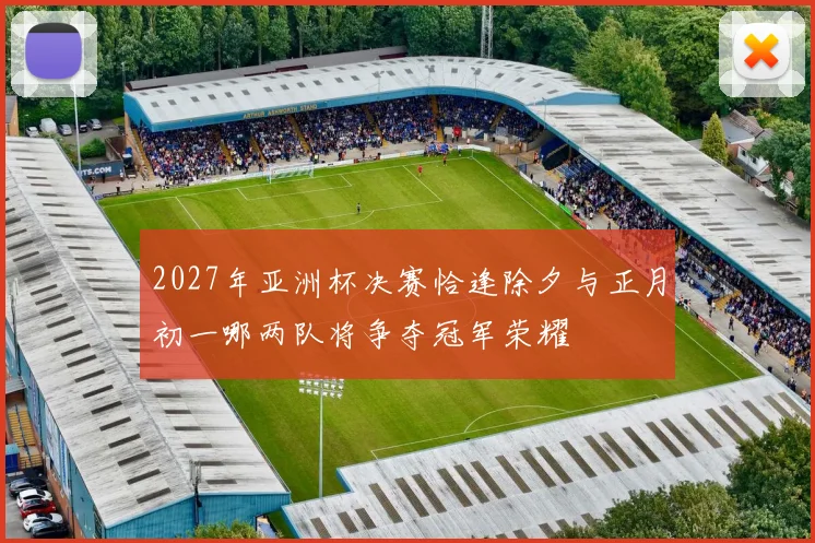 2027年亚洲杯决赛恰逢除夕与正月初一哪两队将争夺冠军荣耀